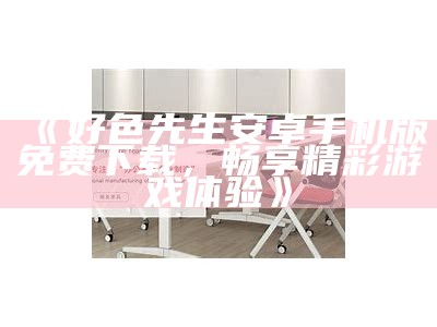 好色先生APP最新版下载入口，便捷获取精彩内容与互动体验