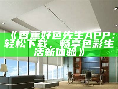 91好色先生安卓APP：畅享精彩成人娱乐平台，无论何时随地让你欲罢不能