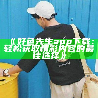 好色先生苹果版本下载：轻松获取新体验