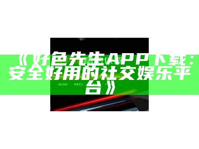 好色先生app下载：便捷获取优质内容，畅享精彩体验