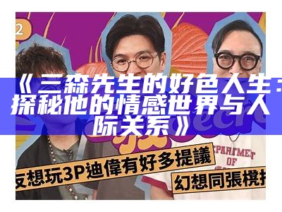 三森先生的风趣生活：探秘他那好色的嘴巴土秘事
