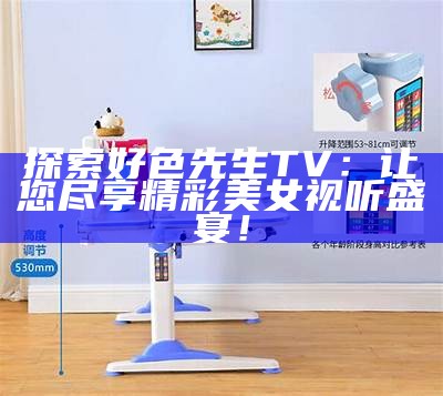 好色先生视频电视版：探索全新视听体验的精彩之旅