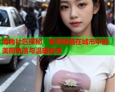 海角社区：打造温馨和谐的邻里生活环境与互动平台