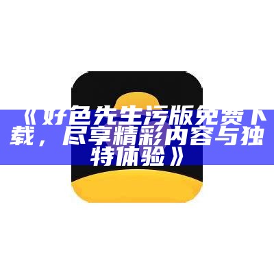 好色先生苹果最新版免费下载，畅享精彩使用体验
