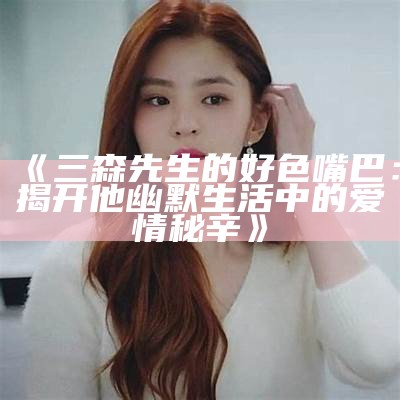 三神先生的好色嘴巴：揭秘背后故事